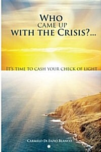 Who Came Up with the Crisis...: Its Time to Cash Your Check of Light. (Paperback)