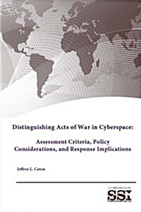 Distinguishing Acts of War in Cyberspace: Assessment Criteria, Policy Considerations, and Response Implications (Paperback)