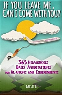 If You Leave Me, Can I Come with You?: 365 Humorous Daily Meditations for Al-Anons & Codependents (Paperback)