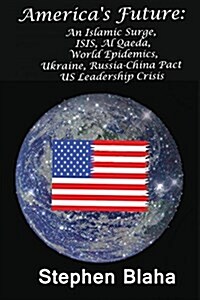 Americas Future: An Islamic Surge, Isis, Al Qaeda, World Epidemics, Ukraine, Russia-China Pact, Us Leadership Crisis (Paperback)