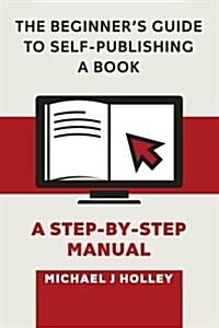 The Beginners Guide to Self-Publishing a Book: A Step-By-Step Manual (Paperback)