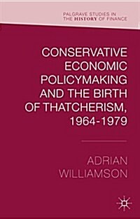 Conservative Economic Policymaking and the Birth of Thatcherism, 1964-1979 (Hardcover)