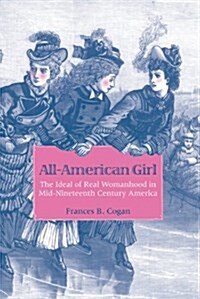 All-American Girl: The Ideal of Real Womanhood in Mid-Nineteenth-Century America (Paperback)