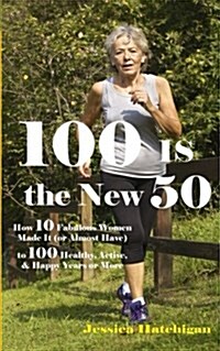 100 Is the New 50: How 10 Fabulous Women Made It (or Almost Have) to 100 Healthy (Paperback)