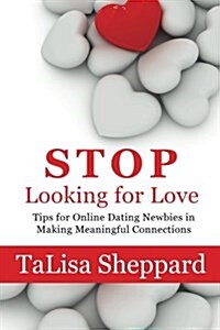 Stop Looking for Love: Tips for Online Dating Newbies in Making Meaningful Connections (Paperback)