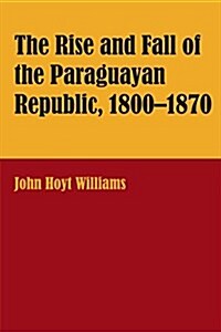 The Rise and Fall of the Paraguayan Republic, 1800-1870 (Paperback)