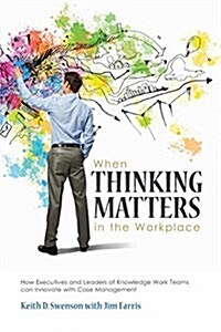 When Thinking Matters in the Workplace: How Executives and Leaders of Knowledge Work Teams Can Innovate with Case Management (Paperback)