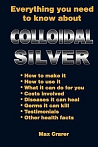 Everything You Need to Know about Colloidal Silver (Paperback)