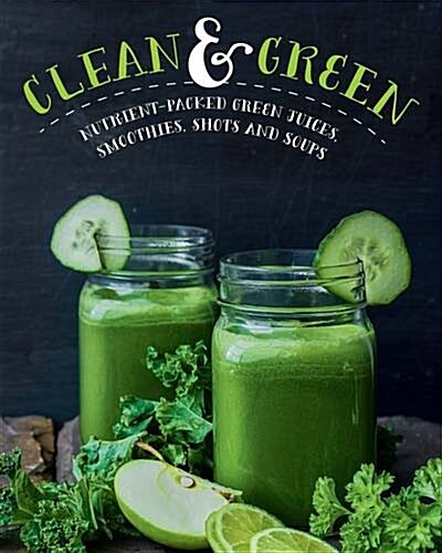 Clean & Green : Nutrient-Packed Green Juices, Smoothies, Shots and Soups (Hardcover)
