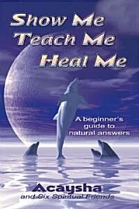 Show Me, Teach Me, Heal Me: A Beginners Guide to Natural Answers (Paperback)