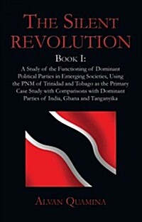 The Silent Revolution: Book I: A Study of the Functioning of Dominant Political Parties in Emerging Societies, Using the Pnm of Trinidad and (Paperback)