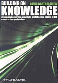 Building on Knowledge : Developing Expertise, Creativity and Intellectual Capital in the Construction Professions (Paperback)