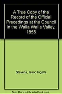 A True Copy of the Record of the Official Precedings at the Council in the Walla Walla Valley, 1855 (Hardcover)