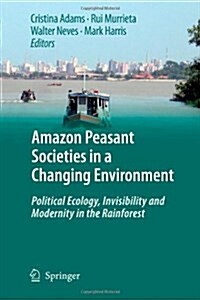 Amazon Peasant Societies in a Changing Environment: Political Ecology, Invisibility and Modernity in the Rainforest (Paperback)