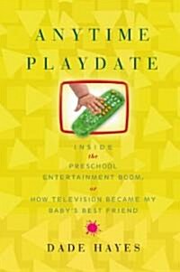Anytime Playdate: Inside the Preschool Entertainment Boom, Or, How Television Became My Babys Best Friend                                             (Hardcover)