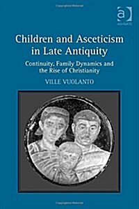 Children and Asceticism in Late Antiquity : Continuity, Family Dynamics and the Rise of Christianity (Hardcover, New ed)