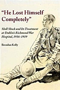 He Lost Himself Completely: Shell Shock and Its Treatment at Dublins Richmond War Hospital, 1916 (Paperback)