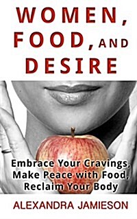 Women, Food, and Desire: Embrace Your Cravings, Make Peace with Food, Reclaim Your Body (Hardcover)