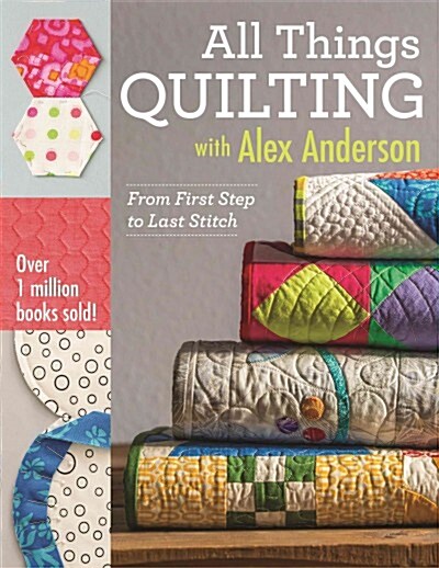 All Things Quilting with Alex Anderson: From First Step to Last Stitch (Paperback)