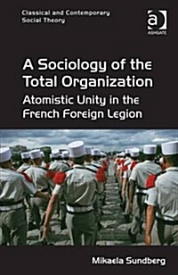 A Sociology of the Total Organization : Atomistic Unity in the French Foreign Legion (Hardcover, New ed)