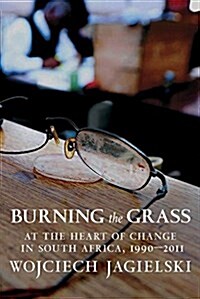 Burning the Grass: At the Heart of Change in South Africa, 1990-2011 (Paperback)