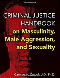 Criminal Justice Handbook on Masculinity, Male Aggression, and Sexuality (Paperback)