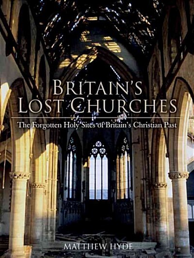 Britains Lost Churches : The Forgotten Holy Sites of Britains Christian Past (Hardcover)