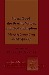 Moral Good, the Beatific Vision, and Gods Kingdom: Writings by Germain Grisez and Peter Ryan, S.J. (Hardcover)