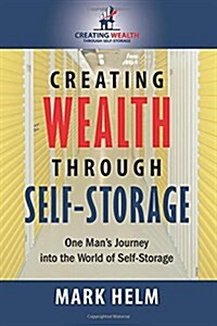 Creating Wealth Through Self Storage: One Mans Journey Into the World of Self-Storage (Paperback)