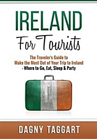 Ireland: For Tourists - The Travelers Guide to Make the Most Out of Your Trip to Ireland - Where to Go, Eat, Sleep & Party (Paperback)