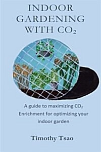 Indoor Gardening with Co2: A Guide to Maximizing Co2 Enrichment for Optimizing Your Indoor Garden (Paperback)