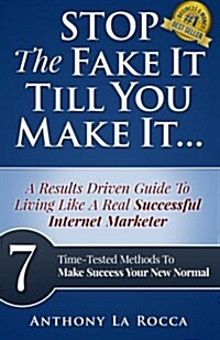 Stop the Fake It Till You Make It...a Results Driven Guide to Living Like a Real Successful Internet Marketer: 7 Time-Tested Online Methods to Make Su (Paperback)