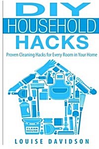 DIY Household Hacks: Proven Cleaning Hacks for Every Room in Your Home (Paperback)
