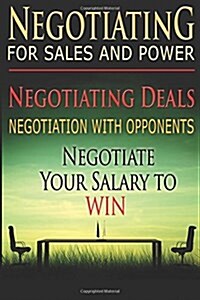 Negotiating for Sales and Power: Negotiating Deals, Negotiation with Opponents, Negotiate Your Salary to Win (Paperback)