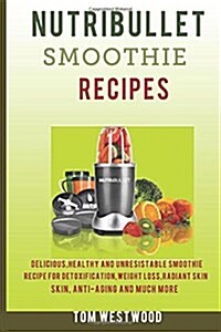 Nutribullet Smoothie Recipe: Delicious, Healthy and Irresistible Smoothie Recipe for Detoxification, Weight Loss, Radiant Skin, Anti-Aging and Much (Paperback)