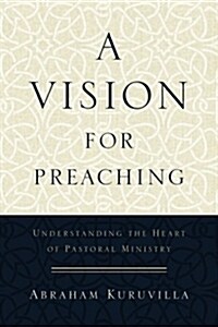 A Vision for Preaching: Understanding the Heart of Pastoral Ministry (Paperback)