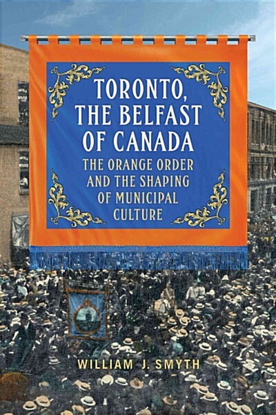 Toronto, the Belfast of Canada: The Orange Order and the Shaping of Municipal Culture (Paperback)