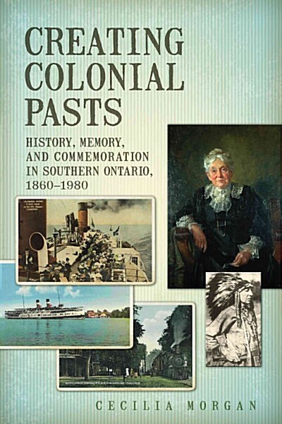 Creating Colonial Pasts: History, Memory, and Commemoration in Southern Ontario, 1860-1980 (Paperback)