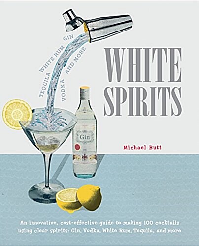 White Spirits : An Innovative, Cost-Effective Guide to Making 100 Cocktails Using Clear Spirits: Gin, Vodka, White Rum, Tequila, and More (Hardcover)