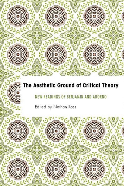 The Aesthetic Ground of Critical Theory : New Readings of Benjamin and Adorno (Hardcover)