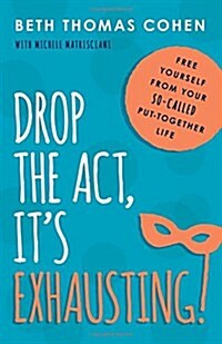 Drop the Act, Its Exhausting!: Free Yourself from Your So-Called Put-Together Life (Paperback)