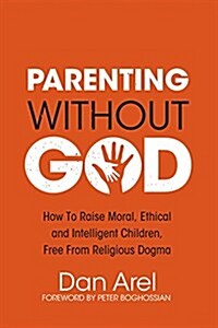 Parenting Without God: How to Raise Moral, Ethical and Intelligent Children, Free from Religious Dogma (Paperback)