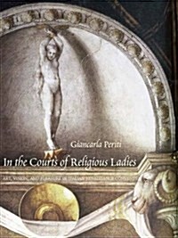 In the Courts of Religious Ladies: Art, Vision, and Pleasure in Italian Renaissance Convents (Hardcover)