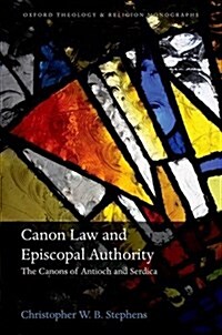 Canon Law and Episcopal Authority : The Canons of Antioch and Serdica (Hardcover)