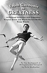 From Gazoonie to Greatness: A Personal Interview with Legendary Trapeze Artist and World Record Holder, Tony Steele (Paperback)
