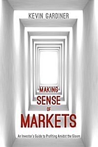 Making Sense of Markets : An Investors Guide to Profiting Amidst the Gloom (Hardcover)