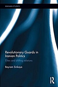 The Revolutionary Guards in Iranian Politics : Elites and Shifting Relations (Hardcover)