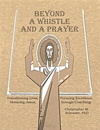 Beyond a Whistle and a Prayer: Transforming Lives, Pursuing Excellence, Honoring Jesus Through Coaching (Paperback)