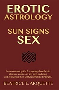 Erotic Astrology: Sun Signs Sex: An Omnisexual Guide for Tapping Directly Into Pleasure Centers of Any Sign, Seducing and Awakening Thei (Paperback)