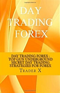 Day Trading Forex: Top Gun Underground Secret Day Trading Strategies for Forex: Day Trade Like a Pro, Leave Anywhere, Joint the New Rich (Paperback)